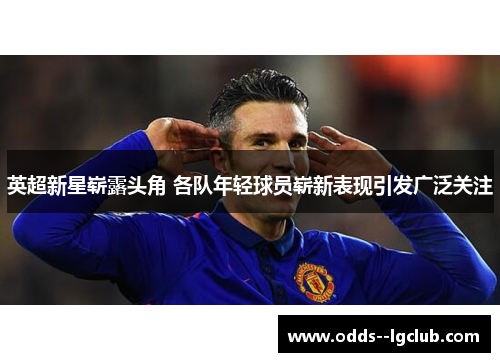 英超新星崭露头角 各队年轻球员崭新表现引发广泛关注 英超新星崭露头角 各队年轻球员崭新表现引发广泛关注