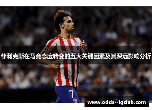 菲利克斯在马竞态度转变的五大关键因素及其深远影响分析 菲利克斯在马竞态度转变的五大关键因素及其深远影响分析