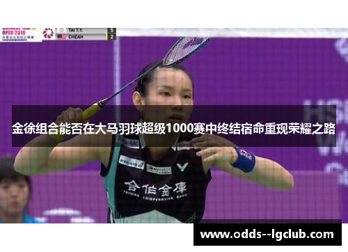 金徐组合能否在大马羽球超级1000赛中终结宿命重现荣耀之路 金徐组合能否在大马羽球超级1000赛中终结宿命重现荣耀之路