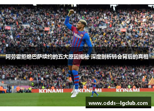 阿劳霍拒绝巴萨续约的五大原因揭秘 深度剖析转会背后的真相