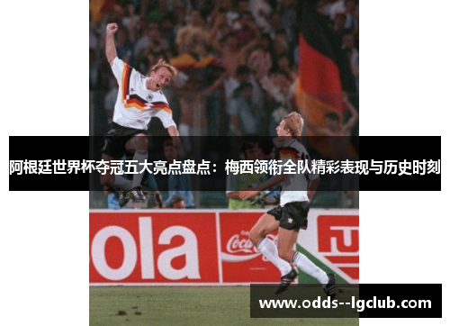 阿根廷世界杯夺冠五大亮点盘点:梅西领衔全队精彩表现与历史时刻 阿根廷世界杯夺冠五大亮点盘点:梅西领衔全队精彩表现与历史时刻