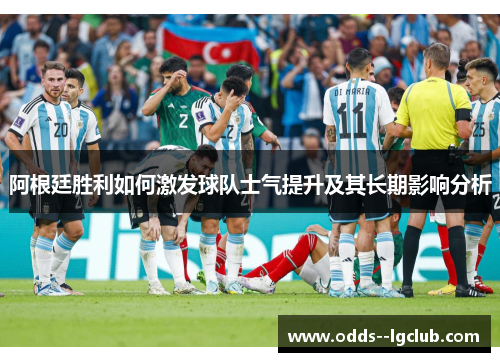 阿根廷胜利如何激发球队士气提升及其长期影响分析