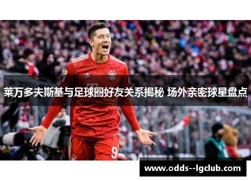 莱万多夫斯基与足球圈好友关系揭秘 场外亲密球星盘点