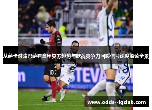 从萨卡对阵巴萨看意甲复苏趋势与欧战竞争力回暖信号深度解读全景 从萨卡对阵巴萨看意甲复苏趋势与欧战竞争力回暖信号深度解读全景