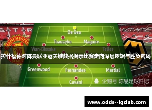 拉什福德对阵曼联亚冠关键数据揭示比赛走向深层逻辑与胜负密码