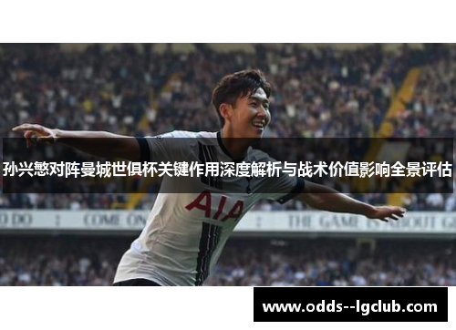 孙兴慜对阵曼城世俱杯关键作用深度解析与战术价值影响全景评估 孙兴慜对阵曼城世俱杯关键作用深度解析与战术价值影响全景评估