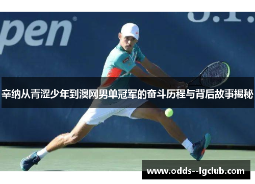 辛纳从青涩少年到澳网男单冠军的奋斗历程与背后故事揭秘 辛纳从青涩少年到澳网男单冠军的奋斗历程与背后故事揭秘