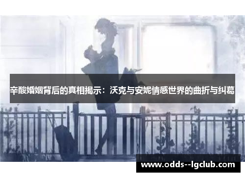 辛酸婚姻背后的真相揭示:沃克与安妮情感世界的曲折与纠葛 辛酸婚姻背后的真相揭示:沃克与安妮情感世界的曲折与纠葛