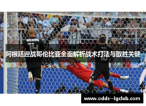 阿根廷迎战哥伦比亚全面解析战术打法与取胜关键
