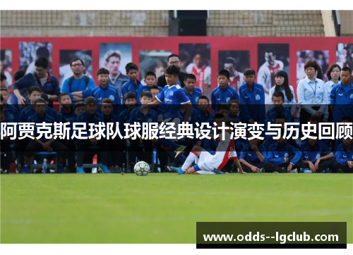 阿贾克斯足球队球服经典设计演变与历史回顾 阿贾克斯足球队球服经典设计演变与历史回顾