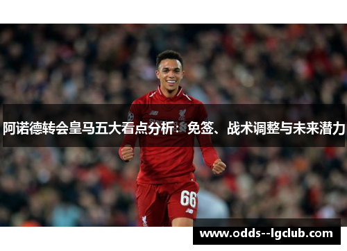 阿诺德转会皇马五大看点分析：免签、战术调整与未来潜力