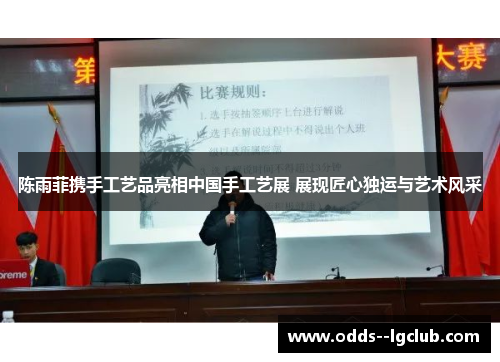 陈雨菲携手工艺品亮相中国手工艺展 展现匠心独运与艺术风采 陈雨菲携手工艺品亮相中国手工艺展 展现匠心独运与艺术风采