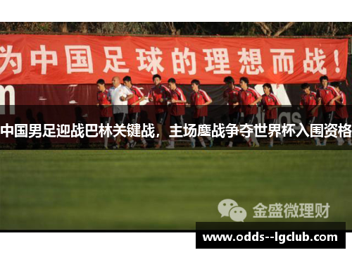 中国男足迎战巴林关键战,主场鏖战争夺世界杯入围资格 中国男足迎战巴林关键战,主场鏖战争夺世界杯入围资格