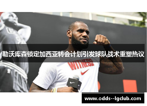 勒沃库森锁定加西亚转会计划引发球队战术重塑热议 勒沃库森锁定加西亚转会计划引发球队战术重塑热议