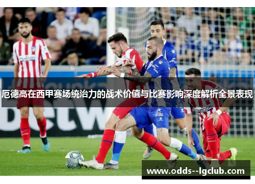 厄德高在西甲赛场统治力的战术价值与比赛影响深度解析全景表现