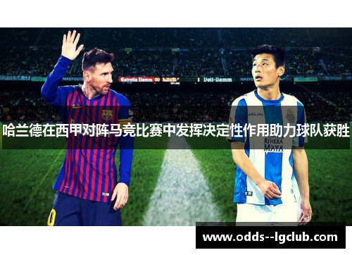 哈兰德在西甲对阵马竞比赛中发挥决定性作用助力球队获胜