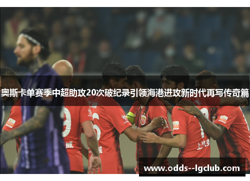 奥斯卡单赛季中超助攻20次破纪录引领海港进攻新时代再写传奇篇
