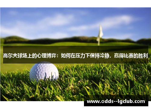 高尔夫球场上的心理博弈:如何在压力下保持冷静,赢得比赛的胜利 高尔夫球场上的心理博弈:如何在压力下保持冷静,赢得比赛的胜利