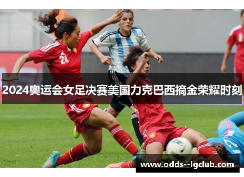 2024奥运会女足决赛美国力克巴西摘金荣耀时刻 2024奥运会女足决赛美国力克巴西摘金荣耀时刻